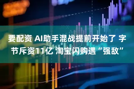要配资 AI助手混战提前开始了 字节斥资11亿 淘宝闪购遇“强敌”