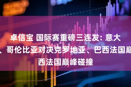 卓信宝 国际赛重磅三连发: 意大利攻坚、哥伦比亚对决克罗地亚、巴西法国巅峰碰撞