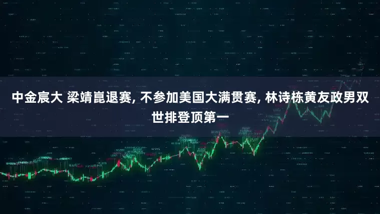 中金宸大 梁靖崑退赛, 不参加美国大满贯赛, 林诗栋黄友政男双世排登顶第一