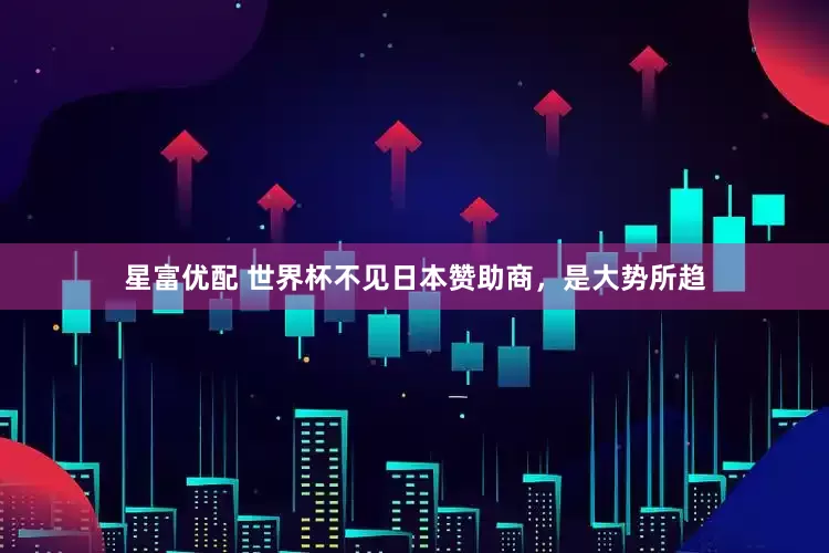 星富优配 世界杯不见日本赞助商，是大势所趋