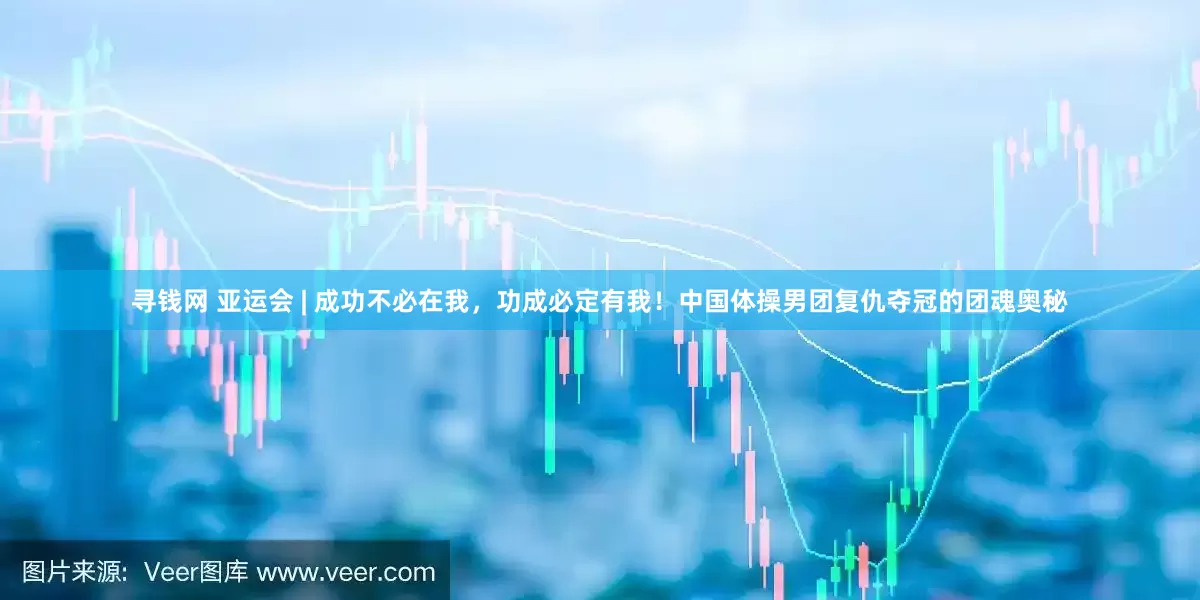 寻钱网 亚运会 | 成功不必在我，功成必定有我！中国体操男团复仇夺冠的团魂奥秘