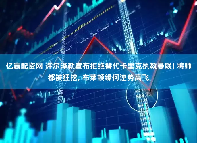 亿赢配资网 许尔泽勒宣布拒绝替代卡里克执教曼联! 将帅都被狂挖, 布莱顿缘何逆势高飞